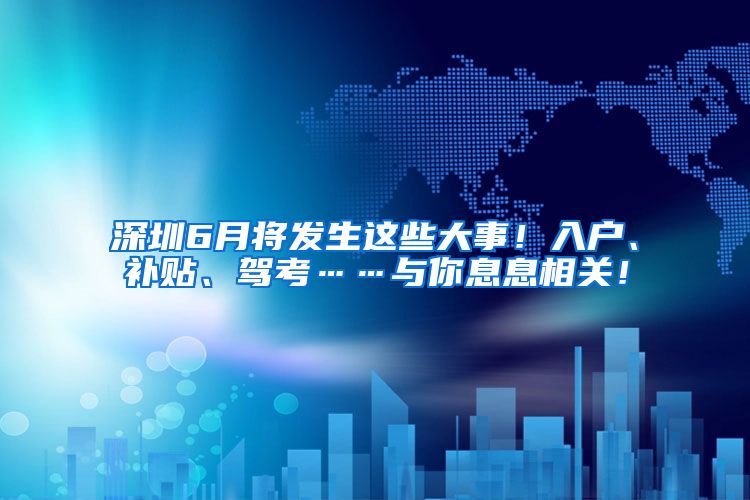 深圳6月将发生这些大事！入户、补贴、驾考……与你息息相关！