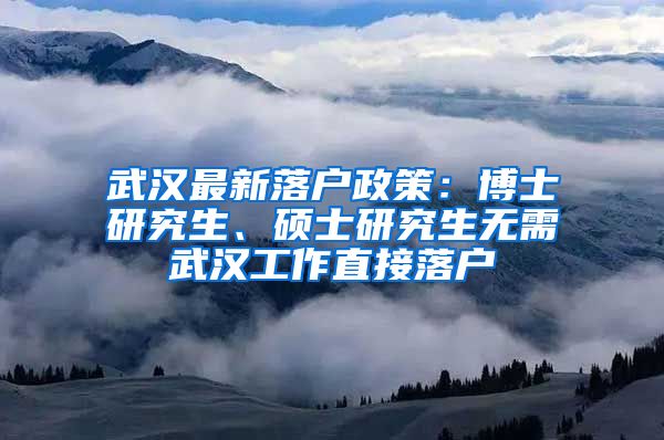 武汉最新落户政策：博士研究生、硕士研究生无需武汉工作直接落户