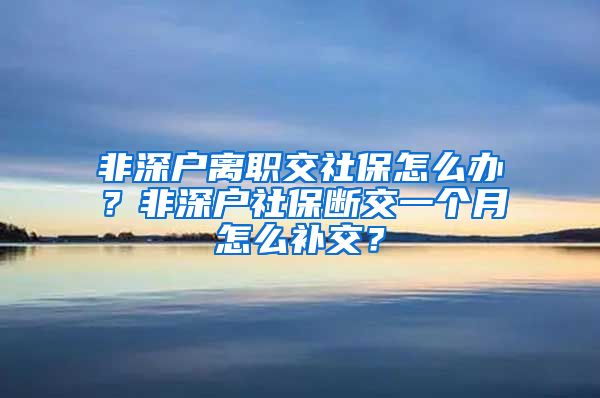 非深户离职交社保怎么办？非深户社保断交一个月怎么补交？