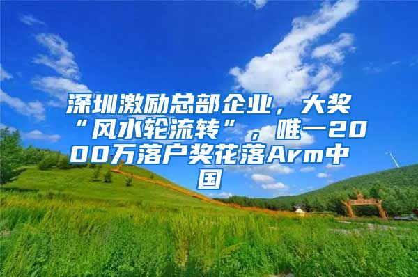 深圳激励总部企业，大奖“风水轮流转”，唯一2000万落户奖花落Arm中国