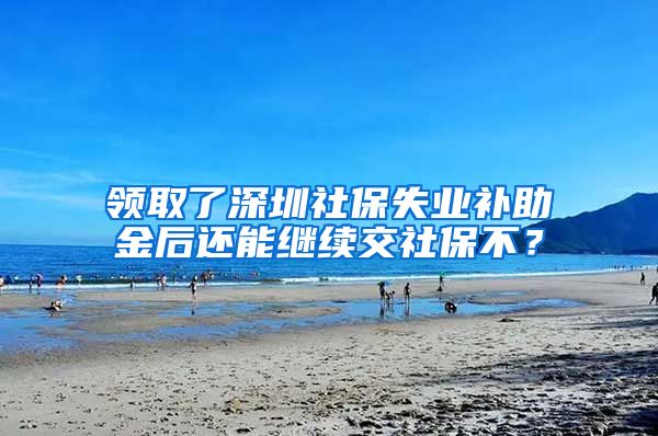 领取了深圳社保失业补助金后还能继续交社保不？