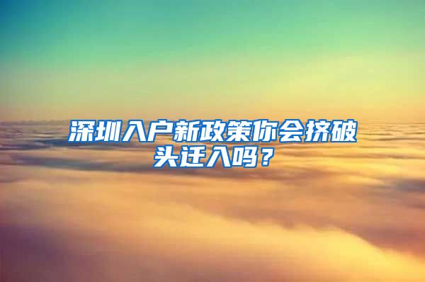 深圳入户新政策你会挤破头迁入吗？