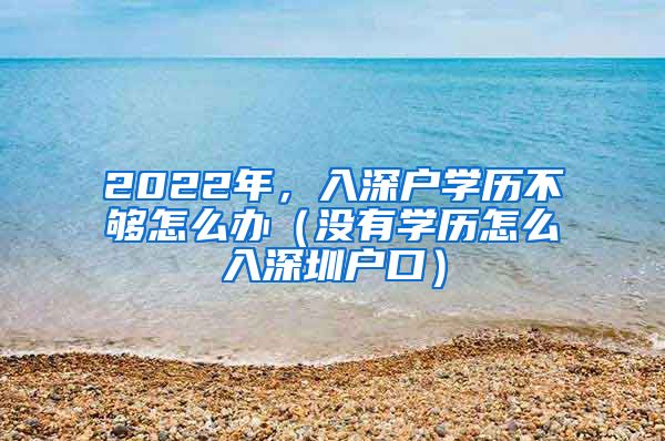 2022年，入深户学历不够怎么办（没有学历怎么入深圳户口）