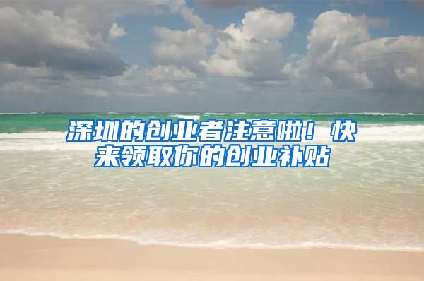 深圳的创业者注意啦！快来领取你的创业补贴