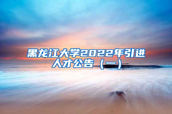 黑龙江大学2022年引进人才公告（一）