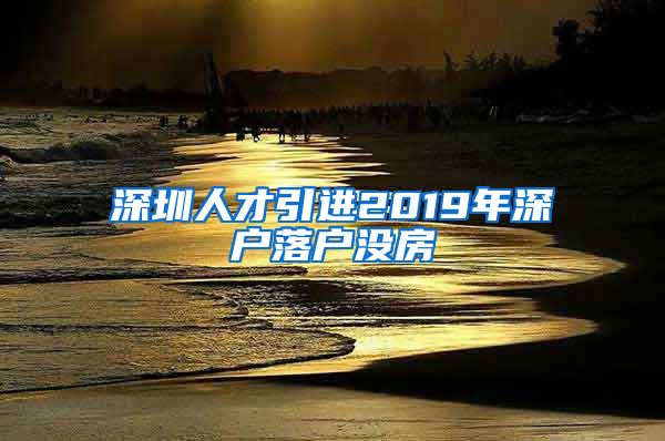 深圳人才引进2019年深户落户没房