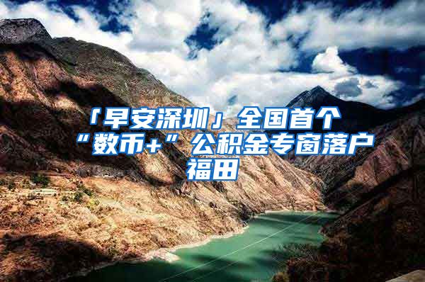 「早安深圳」全国首个“数币+”公积金专窗落户福田