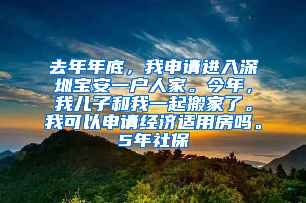 去年年底，我申请进入深圳宝安一户人家。今年，我儿子和我一起搬家了。我可以申请经济适用房吗。5年社保