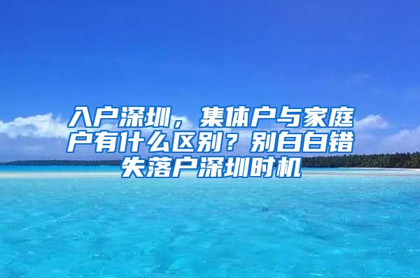 入户深圳，集体户与家庭户有什么区别？别白白错失落户深圳时机