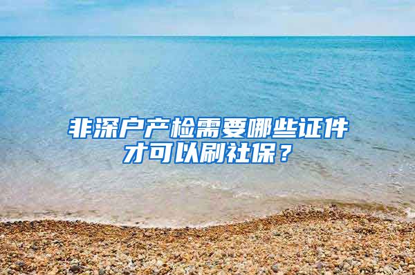 非深户产检需要哪些证件才可以刷社保？