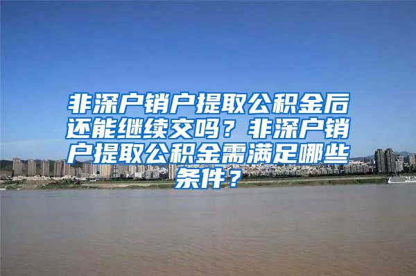 非深户销户提取公积金后还能继续交吗？非深户销户提取公积金需满足哪些条件？