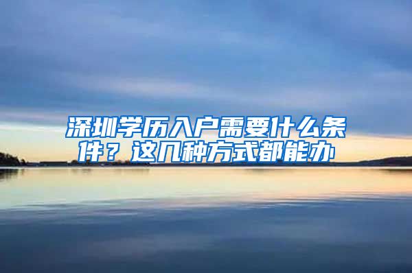 深圳学历入户需要什么条件？这几种方式都能办