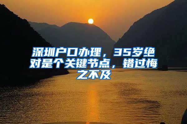 深圳户口办理，35岁绝对是个关键节点，错过悔之不及