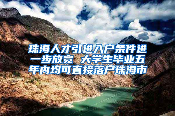 珠海人才引进入户条件进一步放宽 大学生毕业五年内均可直接落户珠海市