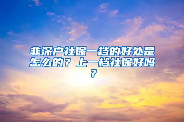 非深户社保一档的好处是怎么的？上一档社保好吗？