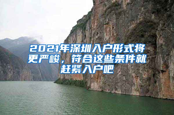 2021年深圳入户形式将更严峻，符合这些条件就赶紧入户吧