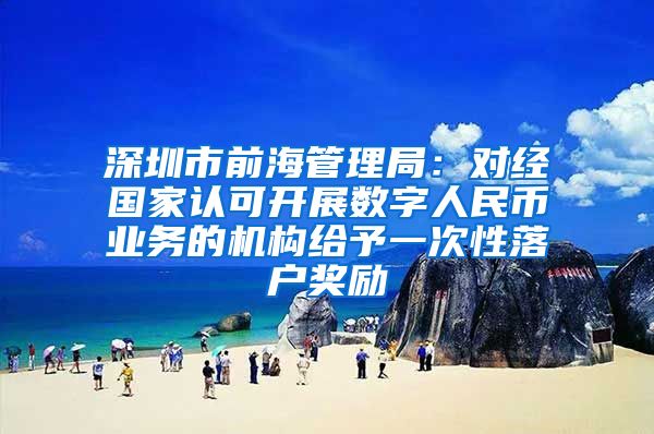 深圳市前海管理局：对经国家认可开展数字人民币业务的机构给予一次性落户奖励