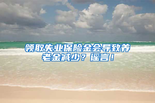 领取失业保险金会导致养老金减少？谣言！