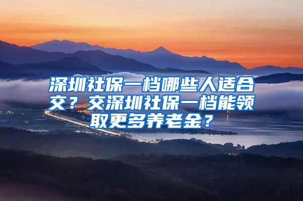 深圳社保一档哪些人适合交？交深圳社保一档能领取更多养老金？