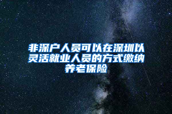 非深户人员可以在深圳以灵活就业人员的方式缴纳养老保险