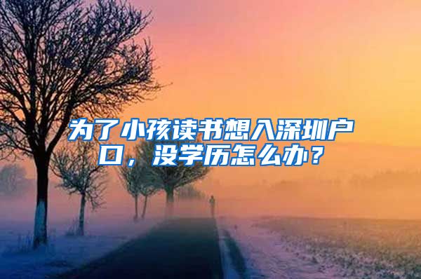 为了小孩读书想入深圳户口，没学历怎么办？