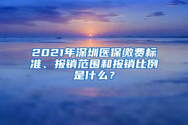 2021年深圳医保缴费标准、报销范围和报销比例是什么？