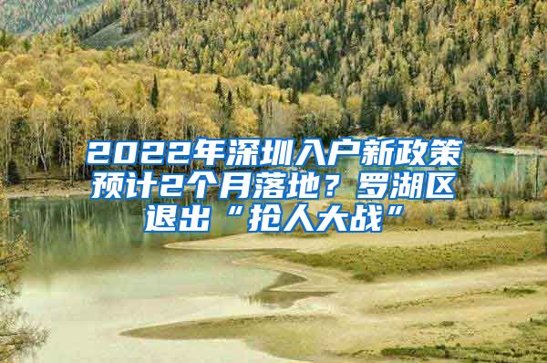 2022年深圳入户新政策预计2个月落地？罗湖区退出“抢人大战”