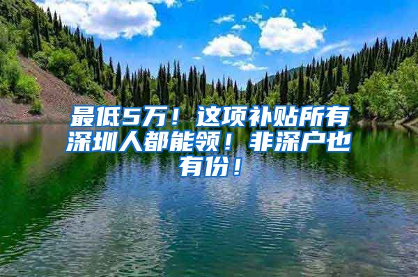 最低5万！这项补贴所有深圳人都能领！非深户也有份！