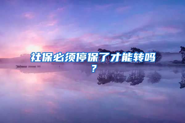 社保必须停保了才能转吗？