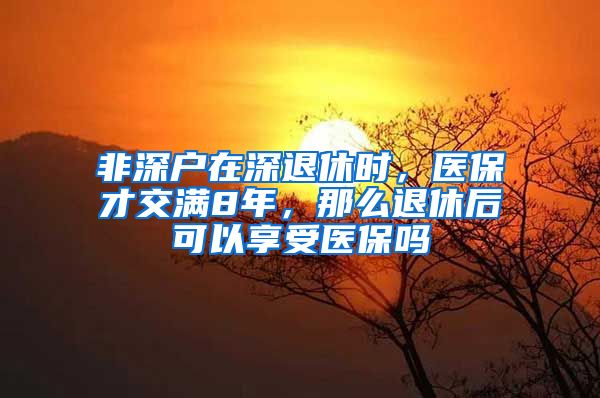 非深户在深退休时，医保才交满8年，那么退休后可以享受医保吗