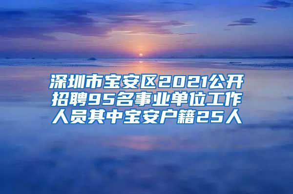 深圳市宝安区2021公开招聘95名事业单位工作人员其中宝安户籍25人