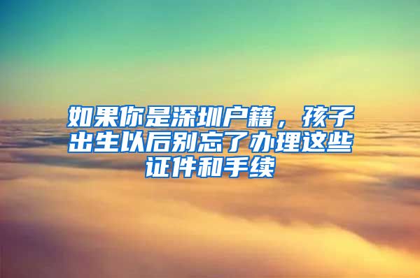 如果你是深圳户籍，孩子出生以后别忘了办理这些证件和手续