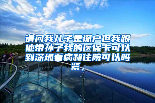 请问我儿子是深户但我跟他带孙子我的医保卡可以到深圳看病和住院可以吗紧，