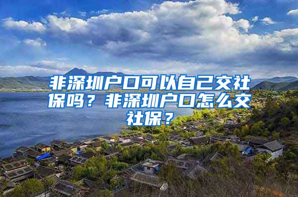 非深圳户口可以自己交社保吗？非深圳户口怎么交社保？