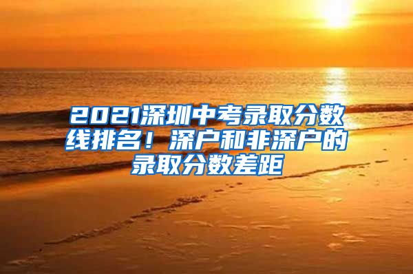 2021深圳中考录取分数线排名！深户和非深户的录取分数差距