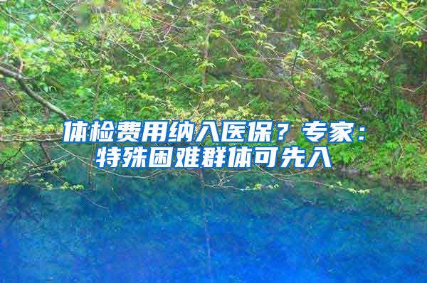 体检费用纳入医保？专家：特殊困难群体可先入