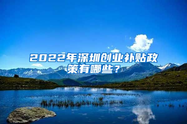 2022年深圳创业补贴政策有哪些？