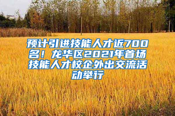 预计引进技能人才近700名！龙华区2021年首场技能人才校企外出交流活动举行