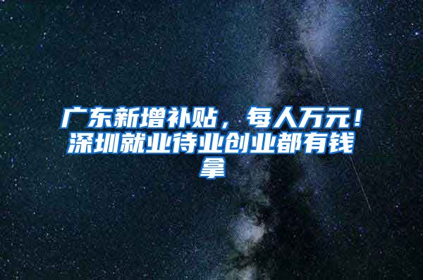 广东新增补贴，每人万元！深圳就业待业创业都有钱拿