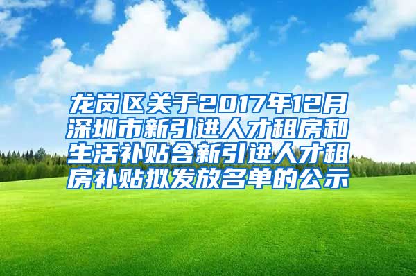 龙岗区关于2017年12月深圳市新引进人才租房和生活补贴含新引进人才租房补贴拟发放名单的公示