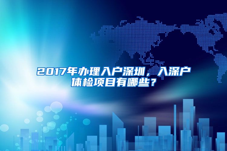 2017年办理入户深圳，入深户体检项目有哪些？