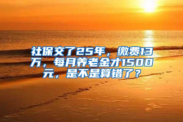 社保交了25年，缴费13万，每月养老金才1500元，是不是算错了？