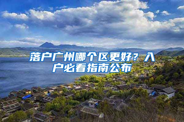 落户广州哪个区更好？入户必看指南公布