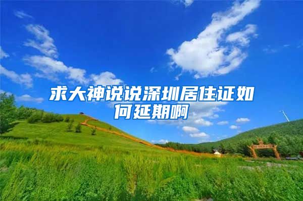 求大神说说深圳居住证如何延期啊