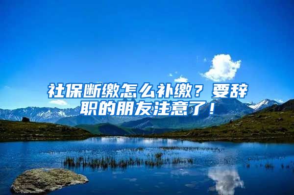 社保断缴怎么补缴？要辞职的朋友注意了！