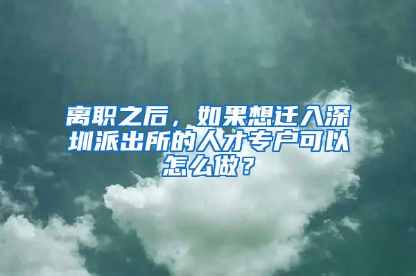 离职之后，如果想迁入深圳派出所的人才专户可以怎么做？