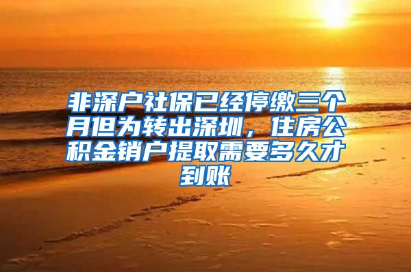 非深户社保已经停缴三个月但为转出深圳，住房公积金销户提取需要多久才到账