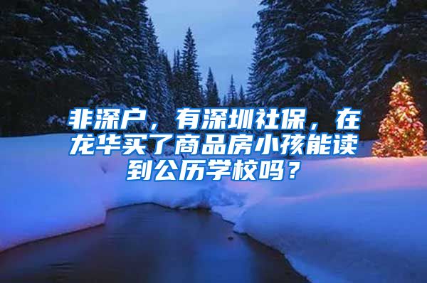 非深户，有深圳社保，在龙华买了商品房小孩能读到公历学校吗？