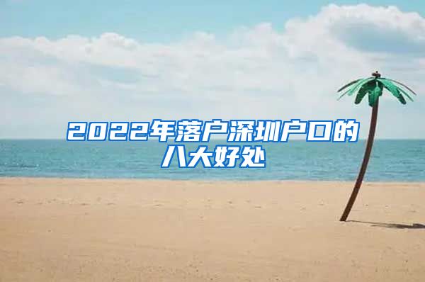 2022年落户深圳户口的八大好处