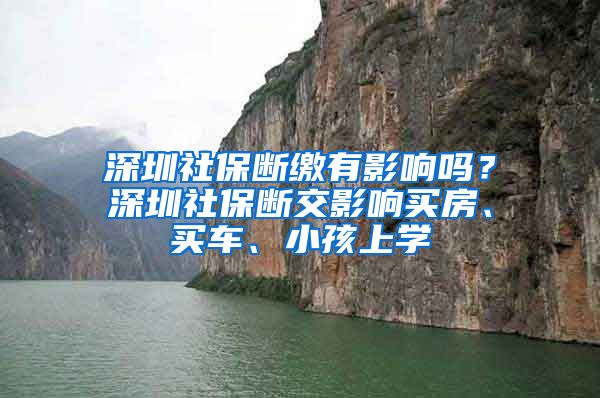 深圳社保断缴有影响吗？深圳社保断交影响买房、买车、小孩上学